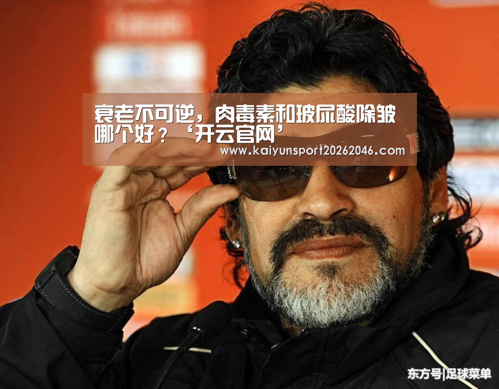 衰老不可逆,肉毒素和玻尿酸除皱哪个好?‘开云官网’(图1) 开云APP