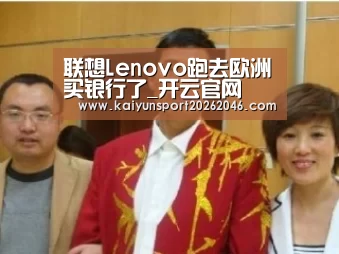 联想Lenovo跑去欧洲买银行了_开云官网(图2) 开云APP